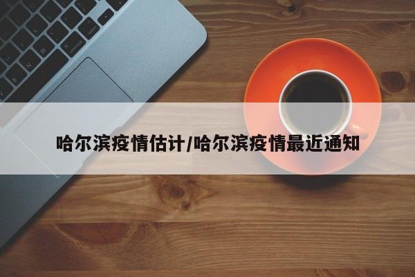 哈尔滨疫情估计/哈尔滨疫情最近通知