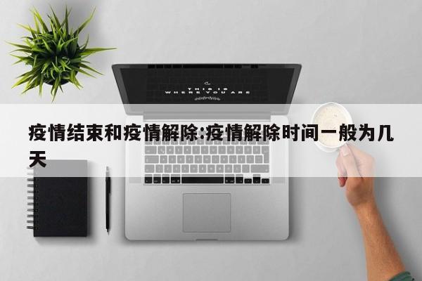 疫情结束和疫情解除:疫情解除时间一般为几天