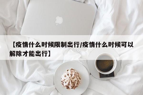 【疫情什么时候限制出行/疫情什么时候可以解除才能出行】