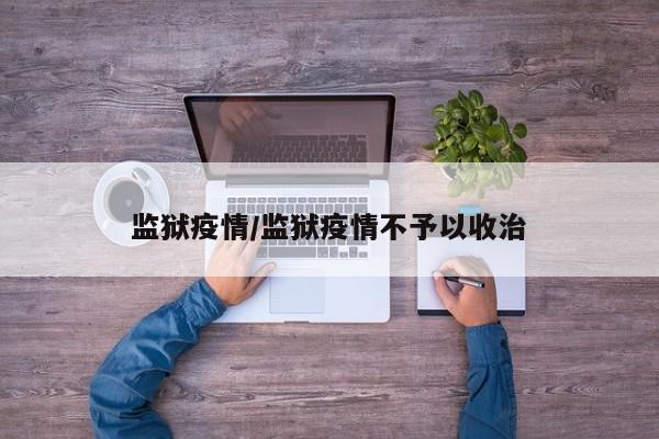 监狱疫情/监狱疫情不予以收治