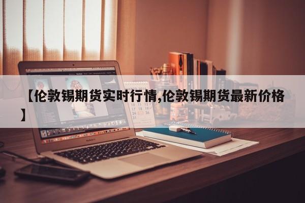 【伦敦锡期货实时行情,伦敦锡期货最新价格】