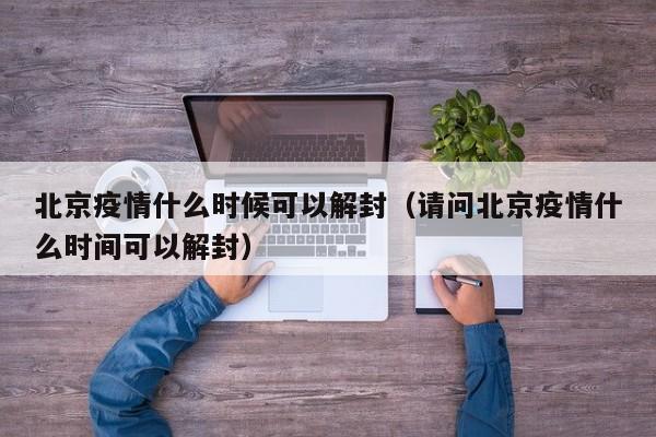 北京疫情什么时候可以解封(请问北京疫情什么时间可以解封)