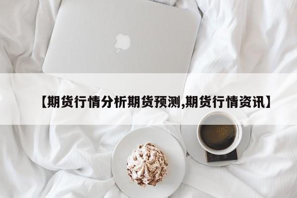 【期货行情分析期货预测,期货行情资讯】