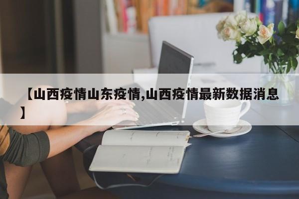 【山西疫情山东疫情,山西疫情最新数据消息】