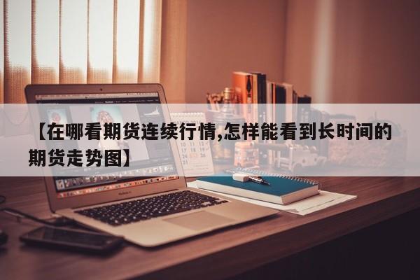 【在哪看期货连续行情,怎样能看到长时间的期货走势图】