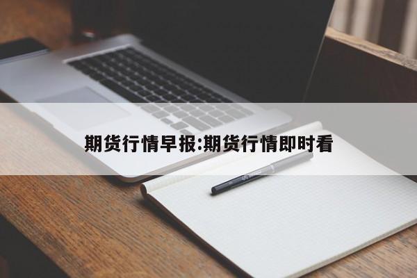 期货行情早报:期货行情即时看