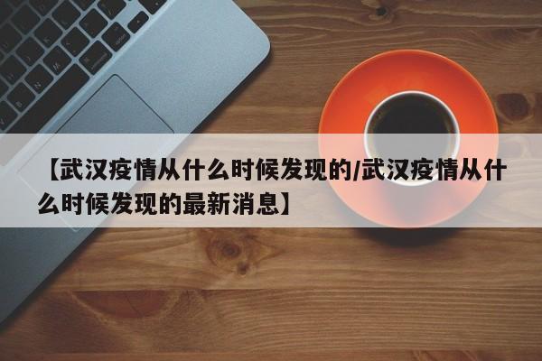 【武汉疫情从什么时候发现的/武汉疫情从什么时候发现的最新消息】