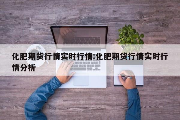 化肥期货行情实时行情:化肥期货行情实时行情分析
