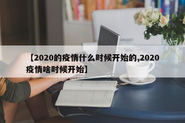 【2020的疫情什么时候开始的,2020疫情啥时候开始】
