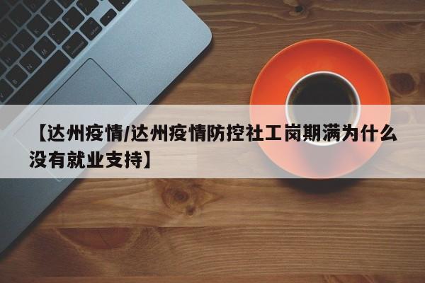 【达州疫情/达州疫情防控社工岗期满为什么没有就业支持】