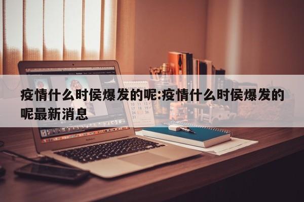 疫情什么时侯爆发的呢:疫情什么时侯爆发的呢最新消息