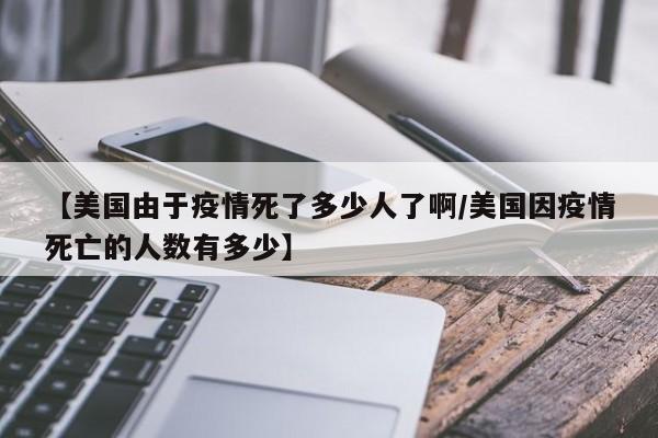 【美国由于疫情死了多少人了啊/美国因疫情死亡的人数有多少】