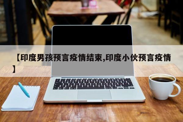 【印度男孩预言疫情结束,印度小伙预言疫情】