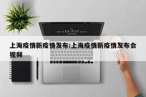 上海疫情新疫情发布:上海疫情新疫情发布会视频