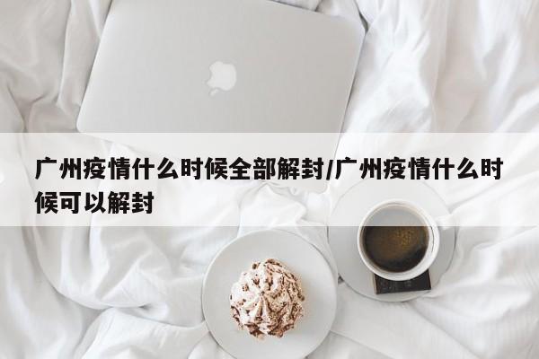 广州疫情什么时候全部解封/广州疫情什么时候可以解封