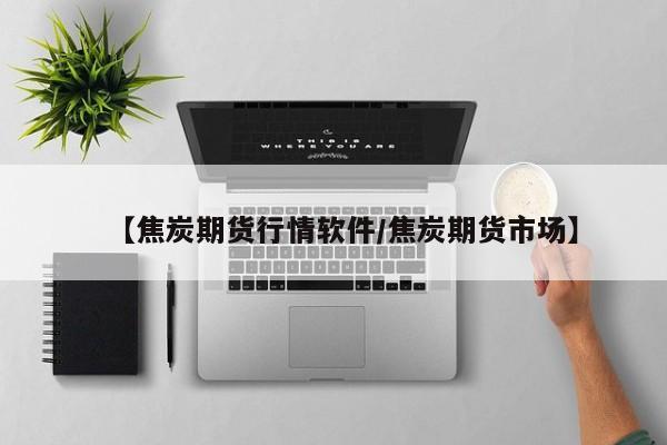 【焦炭期货行情软件/焦炭期货市场】