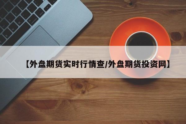 【外盘期货实时行情查/外盘期货投资网】