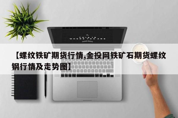 【螺纹铁矿期货行情,金投网铁矿石期货螺纹钢行情及走势图】