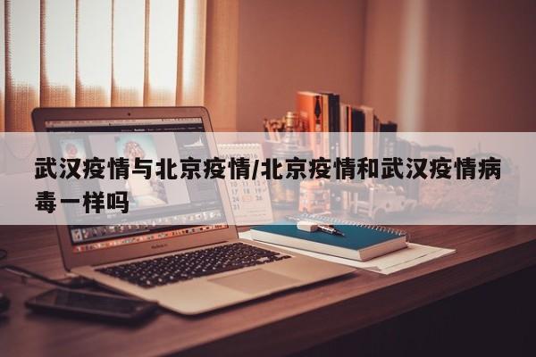武汉疫情与北京疫情/北京疫情和武汉疫情病毒一样吗