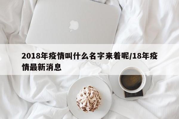 2018年疫情叫什么名字来着呢/18年疫情最新消息