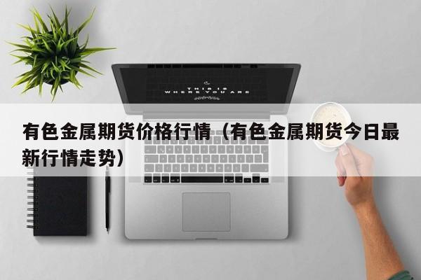 有色金属期货价格行情(有色金属期货今日最新行情走势)