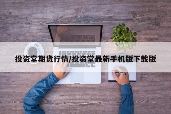 投资堂期货行情/投资堂最新手机版下载版