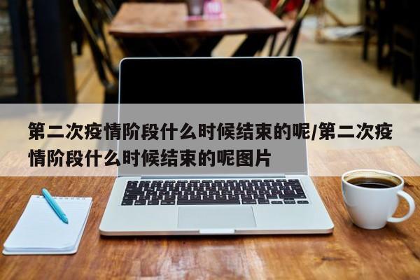 第二次疫情阶段什么时候结束的呢/第二次疫情阶段什么时候结束的呢图片