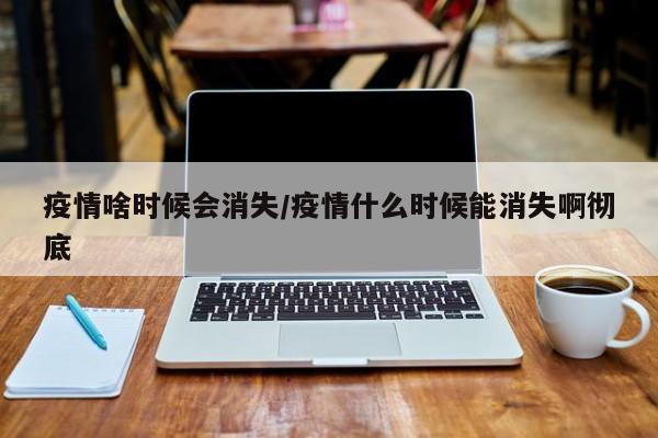疫情啥时候会消失/疫情什么时候能消失啊彻底