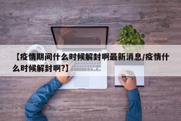 【疫情期间什么时候解封啊最新消息/疫情什么时候解封啊?】