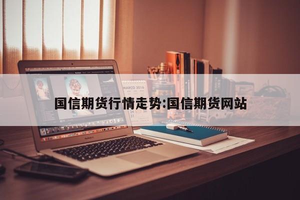 国信期货行情走势:国信期货网站