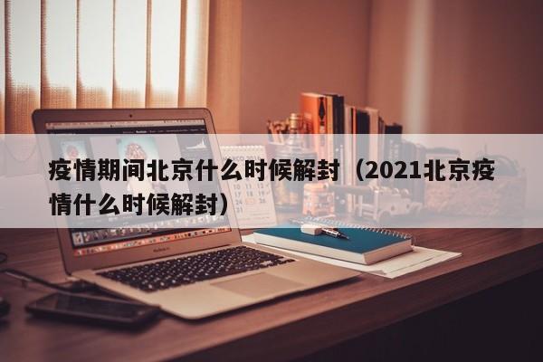 疫情期间北京什么时候解封(2021北京疫情什么时候解封)