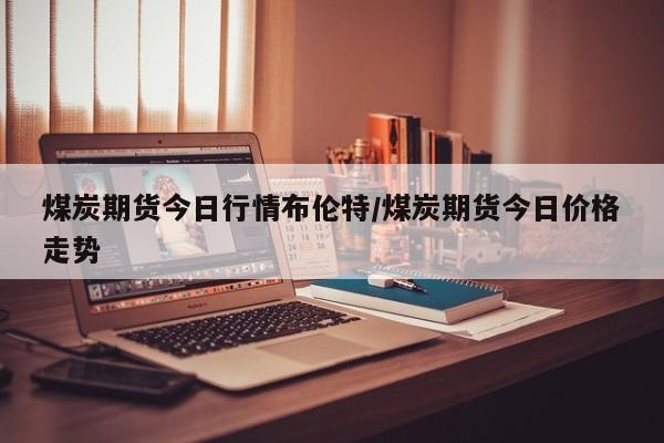 煤炭期货今日行情布伦特/煤炭期货今日价格走势