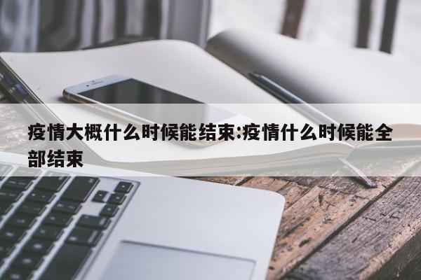 疫情大概什么时候能结束:疫情什么时候能全部结束