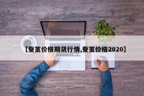 【蚕茧价格期货行情,蚕茧价格2020】
