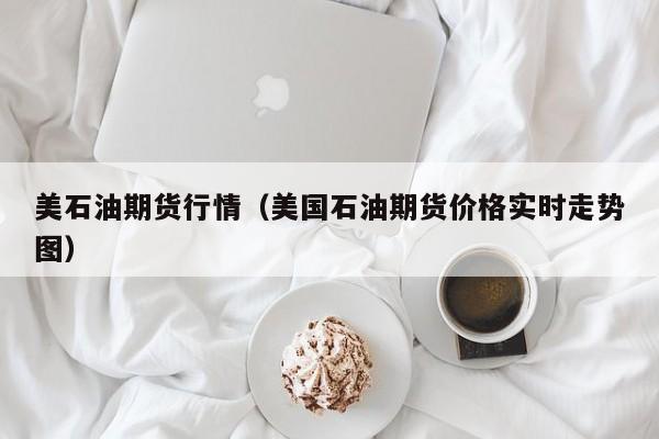 美石油期货行情(美国石油期货价格实时走势图)