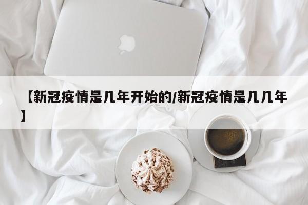 【新冠疫情是几年开始的/新冠疫情是几几年】