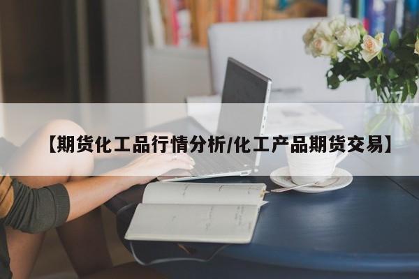 【期货化工品行情分析/化工产品期货交易】