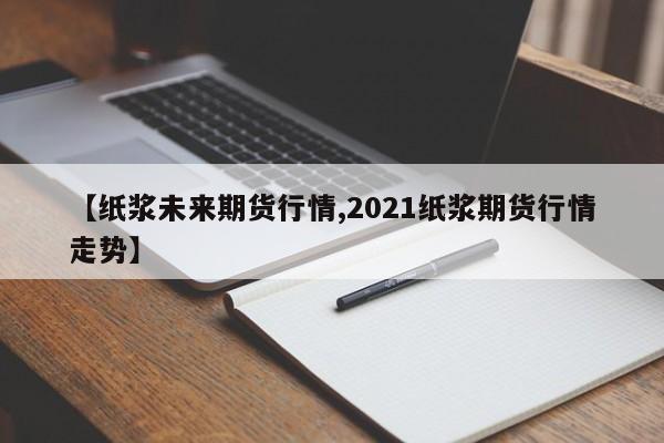 【纸浆未来期货行情,2021纸浆期货行情走势】