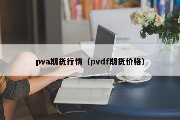 pva期货行情(pvdf期货价格)