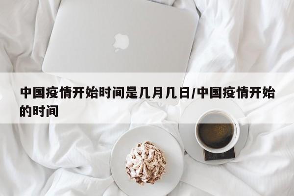 中国疫情开始时间是几月几日/中国疫情开始的时间
