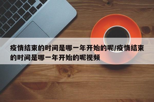 疫情结束的时间是哪一年开始的呢/疫情结束的时间是哪一年开始的呢视频
