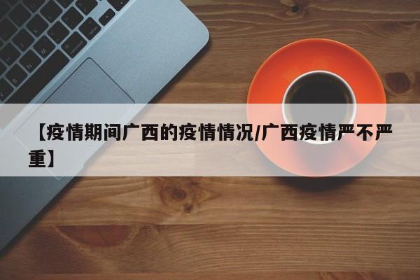 【疫情期间广西的疫情情况/广西疫情严不严重】