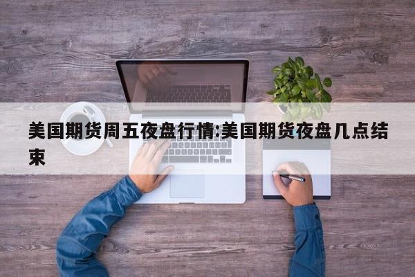 美国期货周五夜盘行情:美国期货夜盘几点结束