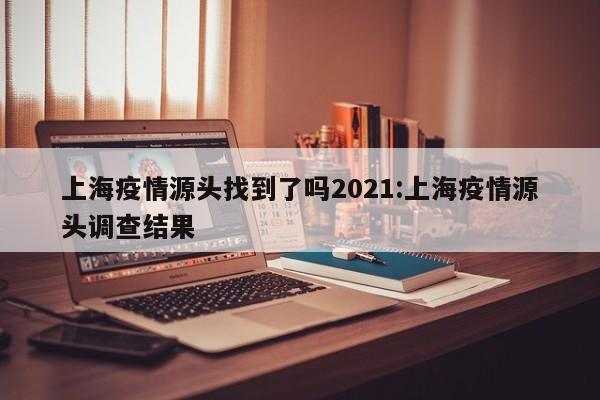 上海疫情源头找到了吗2021:上海疫情源头调查结果