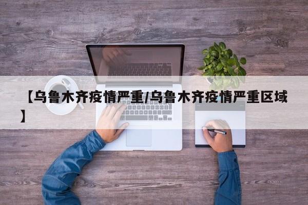 【乌鲁木齐疫情严重/乌鲁木齐疫情严重区域】