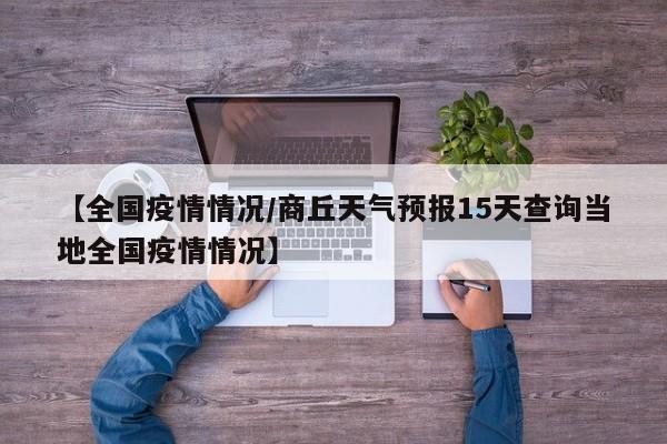 【全国疫情情况/商丘天气预报15天查询当地全国疫情情况】