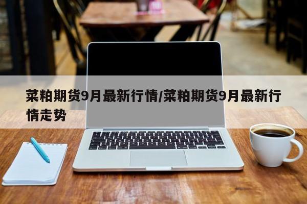 菜粕期货9月最新行情/菜粕期货9月最新行情走势
