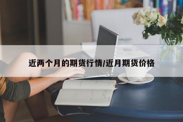 近两个月的期货行情/近月期货价格