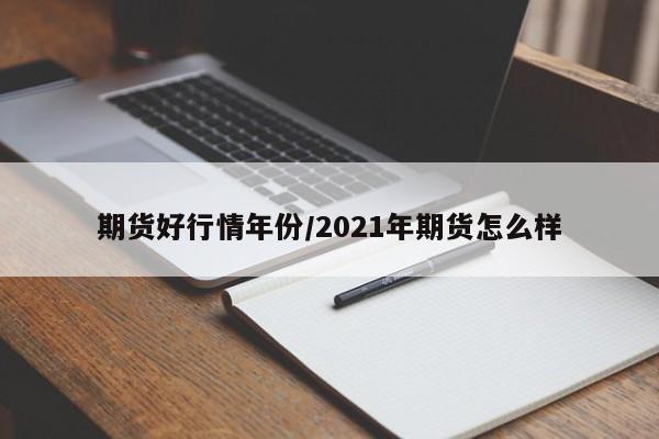 期货好行情年份/2021年期货怎么样