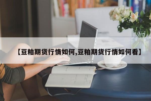 【豆粕期货行情如何,豆粕期货行情如何看】